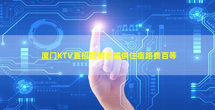 厦门KTV直招营销员提供住宿路费百等
