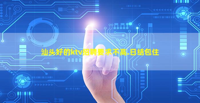 汕头好的ktv招聘要求不高.日结包住